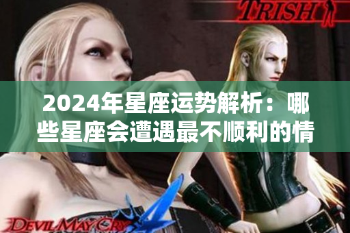 2024年星座运势解析：哪些星座会遭遇最不顺利的情形呢