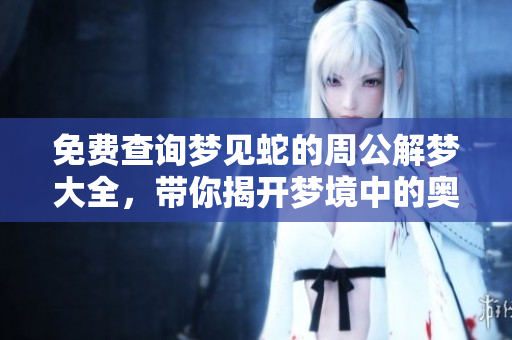 免费查询梦见蛇的周公解梦大全，带你揭开梦境中的奥秘与启示