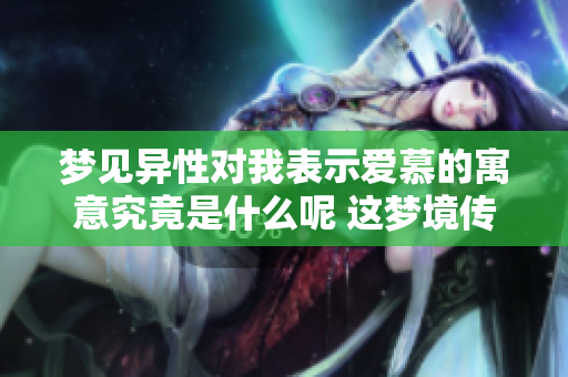 梦见异性对我表示爱慕的寓意究竟是什么呢 这梦境传达了怎样的情感呢