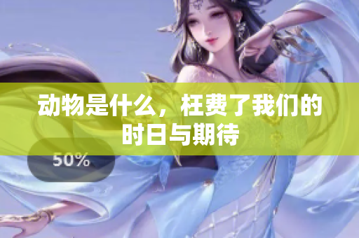 动物是什么，枉费了我们的时日与期待