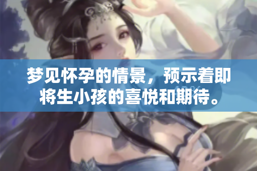 梦见怀孕的情景，预示着即将生小孩的喜悦和期待。