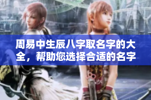 周易中生辰八字取名字的大全，帮助您选择合适的名字技巧与建议