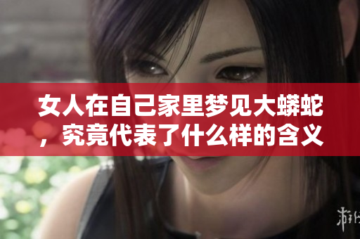 女人在自己家里梦见大蟒蛇，究竟代表了什么样的含义呢
