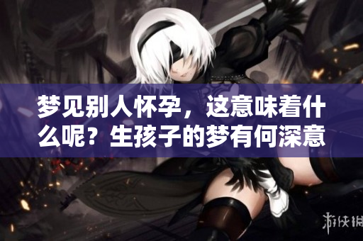 梦见别人怀孕，这意味着什么呢？生孩子的梦有何深意？