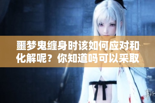 噩梦鬼缠身时该如何应对和化解呢？你知道吗可以采取哪些方法吗