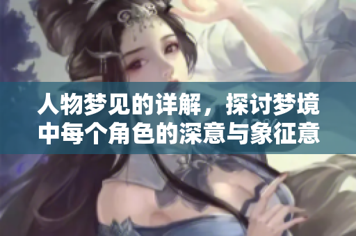 人物梦见的详解，探讨梦境中每个角色的深意与象征意义