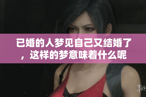 已婚的人梦见自己又结婚了，这样的梦意味着什么呢