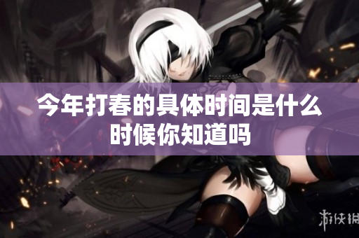 今年打春的具体时间是什么时候你知道吗