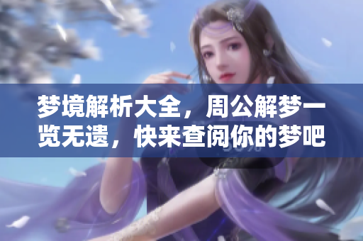 梦境解析大全，周公解梦一览无遗，快来查阅你的梦吧