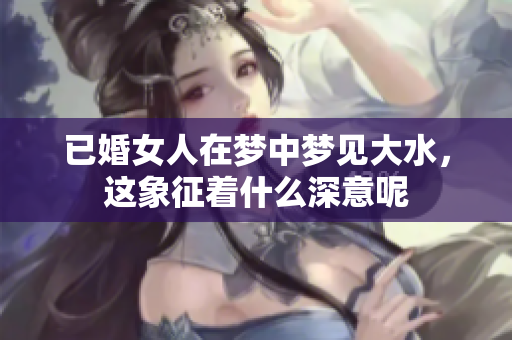 已婚女人在梦中梦见大水，这象征着什么深意呢