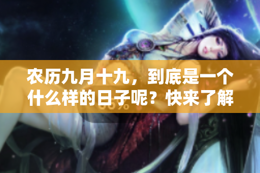 农历九月十九，到底是一个什么样的日子呢？快来了解一下吧！