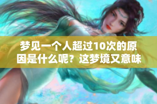 梦见一个人超过10次的原因是什么呢？这梦境又意味着什么呢？