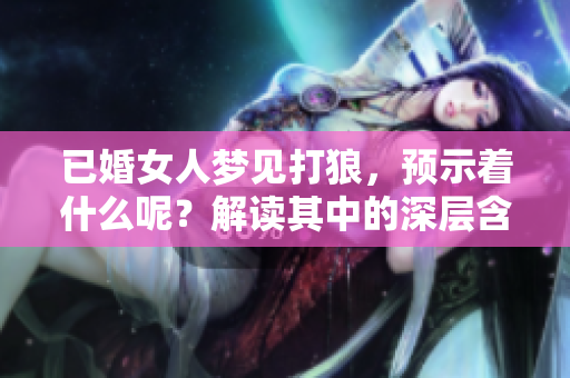 已婚女人梦见打狼，预示着什么呢？解读其中的深层含义与象征。