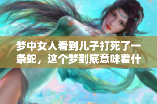 梦中女人看到儿子打死了一条蛇，这个梦到底意味着什么呢