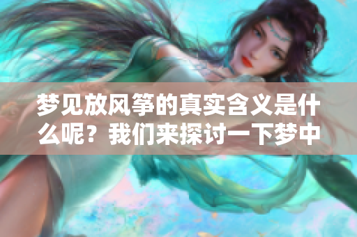 梦见放风筝的真实含义是什么呢？我们来探讨一下梦中的这一象征。