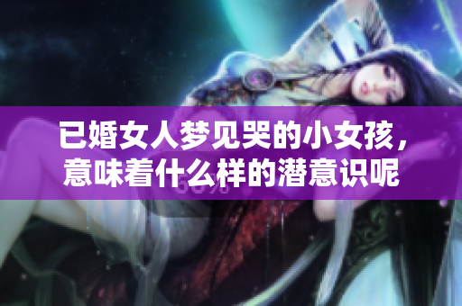 已婚女人梦见哭的小女孩，意味着什么样的潜意识呢