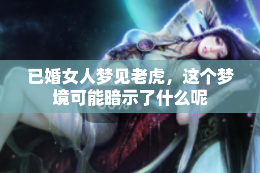 已婚女人梦见老虎，这个梦境可能暗示了什么呢