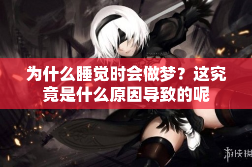 为什么睡觉时会做梦？这究竟是什么原因导致的呢
