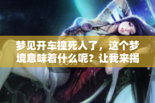 梦见开车撞死人了，这个梦境意味着什么呢？让我来揭示其中的奥秘。
