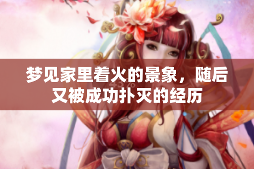 梦见家里着火的景象，随后又被成功扑灭的经历