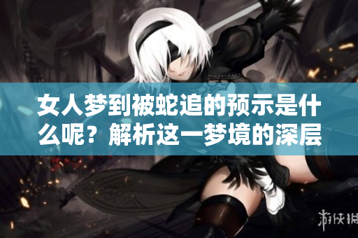 女人梦到被蛇追的预示是什么呢？解析这一梦境的深层含义。