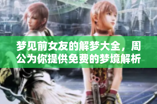 梦见前女友的解梦大全，周公为你提供免费的梦境解析服务