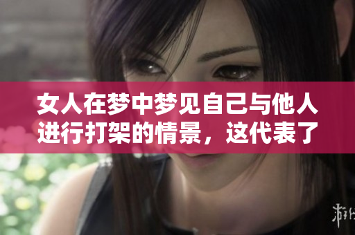 女人在梦中梦见自己与他人进行打架的情景，这代表了什么含义呢