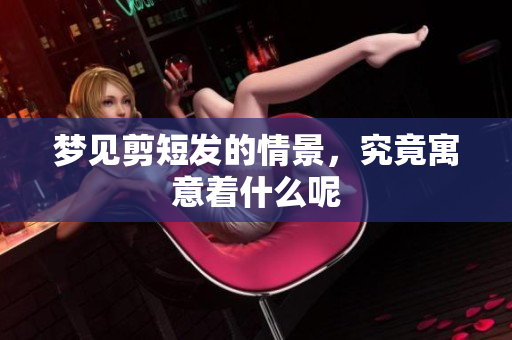 梦见剪短发的情景，究竟寓意着什么呢