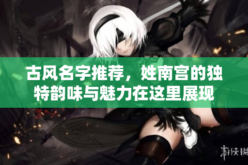 古风名字推荐，姓南宫的独特韵味与魅力在这里展现