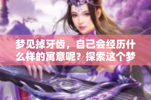 梦见掉牙齿，自己会经历什么样的寓意呢？探索这个梦境的深层含义。