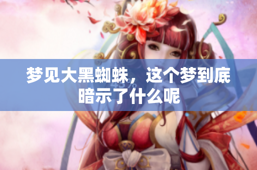 梦见大黑蜘蛛，这个梦到底暗示了什么呢