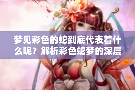 梦见彩色的蛇到底代表着什么呢？解析彩色蛇梦的深层含义。