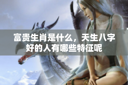 富贵生肖是什么，天生八字好的人有哪些特征呢