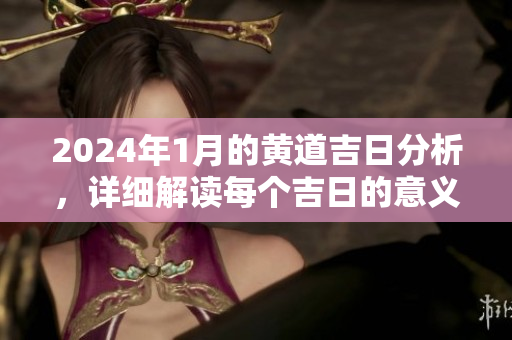2024年1月的黄道吉日分析，详细解读每个吉日的意义与选择方法
