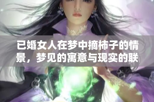 已婚女人在梦中摘柿子的情景，梦见的寓意与现实的联系探索