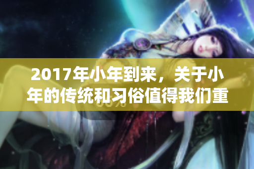 2017年小年到来，关于小年的传统和习俗值得我们重温与探索
