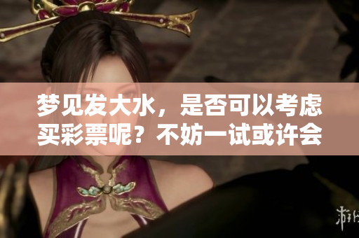梦见发大水，是否可以考虑买**呢？不妨一试或许会有好运。