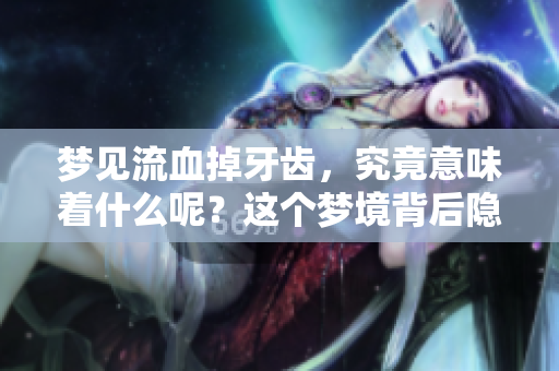 梦见流血掉牙齿，究竟意味着什么呢？这个梦境背后隐藏了哪些深意？