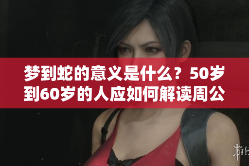 梦到蛇的意义是什么？50岁到60岁的人应如何解读周公的梦境呢