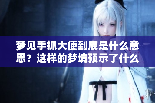 梦见手抓大便到底是什么意思？这样的梦境预示了什么呢？