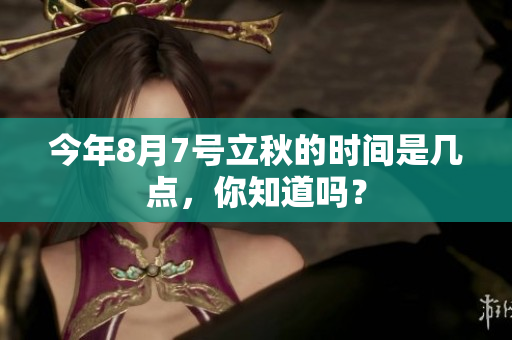 今年8月7号立秋的时间是几点，你知道吗？