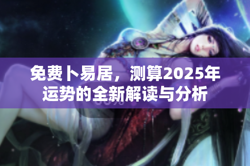 免费卜易居，测算2025年运势的全新解读与分析
