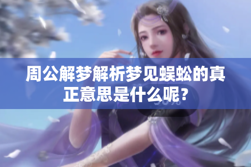 周公解梦解析梦见蜈蚣的真正意思是什么呢？