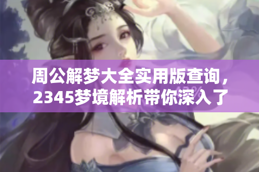 周公解梦大全实用版查询，2345梦境解析带你深入了解梦的真实含义