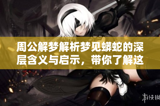 周公解梦解析梦见蟒蛇的深层含义与启示，带你了解这梦境为何如此特别