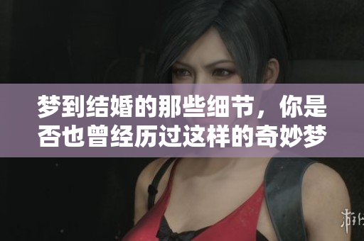 梦到结婚的那些细节，你是否也曾经历过这样的奇妙梦境？