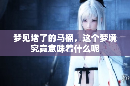 梦见堵了的马桶，这个梦境究竟意味着什么呢