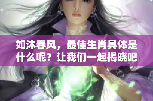 如沐春风，最佳生肖具体是什么呢？让我们一起揭晓吧！