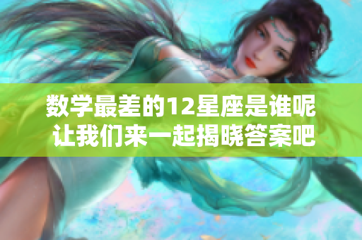数学最差的12星座是谁呢 让我们来一起揭晓答案吧