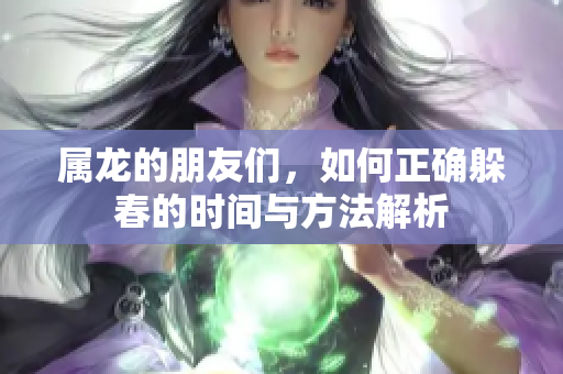 属龙的朋友们，如何正确躲春的时间与方法解析